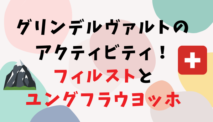 グリンデルヴァルトのアクティビティ！フィルストとユングフラウヨッホ