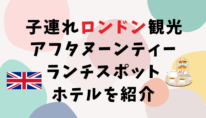 子連れロンドン観光おすすめアフタヌーンティーやランチスポット、ホテルを紹介